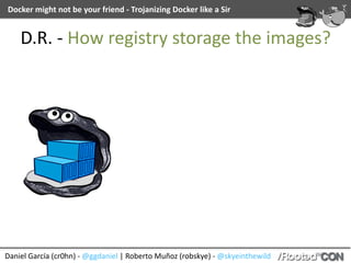 Daniel	García	(cr0hn)	-	@ggdaniel	|	Roberto	Muñoz	(robskye)	-	@skyeinthewild
Docker	might	not	be	your	friend	-	Trojanizing	Docker	like	a	Sir
D.R.	-	How	registry	storage	the	images?
 