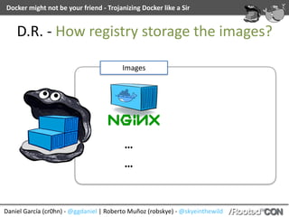 Daniel	García	(cr0hn)	-	@ggdaniel	|	Roberto	Muñoz	(robskye)	-	@skyeinthewild
Docker	might	not	be	your	friend	-	Trojanizing	Docker	like	a	Sir
D.R.	-	How	registry	storage	the	images?
…
…
Images
 