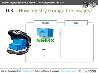 Daniel	García	(cr0hn)	-	@ggdaniel	|	Roberto	Muñoz	(robskye)	-	@skyeinthewild
Docker	might	not	be	your	friend	-	Trojanizing	Docker	like	a	Sir
D.R.	-	How	registry	storage	the	images?
…
…
Images Tags
 