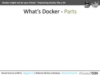Daniel	García	(cr0hn)	-	@ggdaniel	|	Roberto	Muñoz	(robskye)	-	@skyeinthewild
Docker	might	not	be	your	friend	-	Trojanizing	Docker	like	a	Sir
What’s	Docker	-	Parts
 