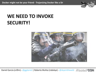 Daniel	García	(cr0hn)	-	@ggdaniel	|	Roberto	Muñoz	(robskye)	-	@skyeinthewild
Docker	might	not	be	your	friend	-	Trojanizing	Docker	like	a	Sir
D.R.	-	A	short	search	in	Shodan
 
