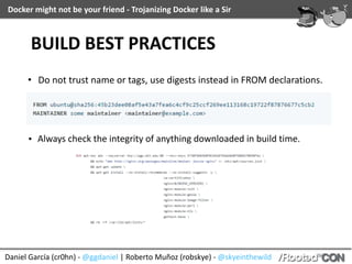 Daniel	García	(cr0hn)	-	@ggdaniel	|	Roberto	Muñoz	(robskye)	-	@skyeinthewild
Docker	might	not	be	your	friend	-	Trojanizing	Docker	like	a	Sir
D.R.	-	A	short	search	in	Shodan
 