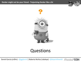 Docker	might	not	be	your	friend	-	Trojanizing	Docker	like	a	Sir
Daniel	García	(cr0hn)	-	@ggdaniel	|	Roberto	Muñoz	(robskye)	-	@skyeinthewild
REGISTRY	SECURIZATION
• Implement	some	of	the	available	authN/authZ	
options.	
• Limit	the	exposure,	the	best	case	scenario	is	
where	only	the	build	servers	are	allowed	to	push	
images	to	registries	
• Implement	signing	(https://github.com/docker/
notary)	and	don't	execute	unsigned	images.
 