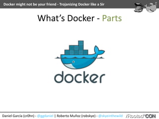 Daniel	García	(cr0hn)	-	@ggdaniel	|	Roberto	Muñoz	(robskye)	-	@skyeinthewild
Docker	might	not	be	your	friend	-	Trojanizing	Docker	like	a	Sir
What’s	Docker	-	Parts
 