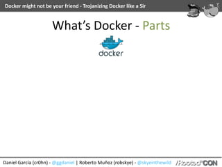 Daniel	García	(cr0hn)	-	@ggdaniel	|	Roberto	Muñoz	(robskye)	-	@skyeinthewild
Docker	might	not	be	your	friend	-	Trojanizing	Docker	like	a	Sir
What’s	Docker	-	Parts
 
