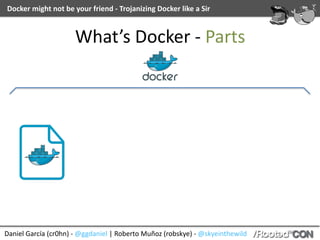 Daniel	García	(cr0hn)	-	@ggdaniel	|	Roberto	Muñoz	(robskye)	-	@skyeinthewild
Docker	might	not	be	your	friend	-	Trojanizing	Docker	like	a	Sir
What’s	Docker	-	Parts
 