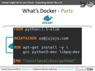 Daniel	García	(cr0hn)	-	@ggdaniel	|	Roberto	Muñoz	(robskye)	-	@skyeinthewild
Docker	might	not	be	your	friend	-	Trojanizing	Docker	like	a	Sir
What’s	Docker	-	Parts
 