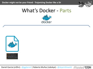 Daniel	García	(cr0hn)	-	@ggdaniel	|	Roberto	Muñoz	(robskye)	-	@skyeinthewild
Docker	might	not	be	your	friend	-	Trojanizing	Docker	like	a	Sir
What’s	Docker	-	Parts
 