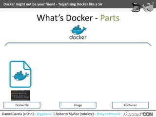 Daniel	García	(cr0hn)	-	@ggdaniel	|	Roberto	Muñoz	(robskye)	-	@skyeinthewild
Docker	might	not	be	your	friend	-	Trojanizing	Docker	like	a	Sir
What’s	Docker	-	Parts
Dockerfile Image Container
 