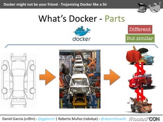 Daniel	García	(cr0hn)	-	@ggdaniel	|	Roberto	Muñoz	(robskye)	-	@skyeinthewild
Docker	might	not	be	your	friend	-	Trojanizing	Docker	like	a	Sir
What’s	Docker	-	Parts
Different
But similar
 