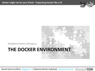 Docker	might	not	be	your	friend	-	Trojanizing	Docker	like	a	Sir
Daniel	García	(cr0hn)	-	@ggdaniel	|	Roberto	Muñoz	(robskye)	-	@skyeinthewild
THE	DOCKER	ENVIRONMENT
Neighbourhood	colleagues
 