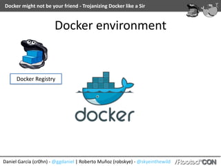 Daniel	García	(cr0hn)	-	@ggdaniel	|	Roberto	Muñoz	(robskye)	-	@skyeinthewild
Docker	might	not	be	your	friend	-	Trojanizing	Docker	like	a	Sir
Docker	environment
Docker	Registry
 