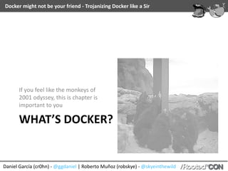 Docker	might	not	be	your	friend	-	Trojanizing	Docker	like	a	Sir
Daniel	García	(cr0hn)	-	@ggdaniel	|	Roberto	Muñoz	(robskye)	-	@skyeinthewild
WHAT’S	DOCKER?
If	you	feel	like	the	monkeys	of	
2001	odyssey,	this	is	chapter	is	
important	to	you
 