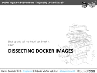 Docker	might	not	be	your	friend	-	Trojanizing	Docker	like	a	Sir
Daniel	García	(cr0hn)	-	@ggdaniel	|	Roberto	Muñoz	(robskye)	-	@skyeinthewild
DISSECTING	DOCKER	IMAGES
Shut	up	and	tell	me	how	I	can	break	it	
down
 