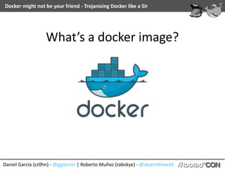 Daniel	García	(cr0hn)	-	@ggdaniel	|	Roberto	Muñoz	(robskye)	-	@skyeinthewild
Docker	might	not	be	your	friend	-	Trojanizing	Docker	like	a	Sir
What’s	a	docker	image?
 