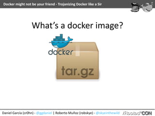Daniel	García	(cr0hn)	-	@ggdaniel	|	Roberto	Muñoz	(robskye)	-	@skyeinthewild
Docker	might	not	be	your	friend	-	Trojanizing	Docker	like	a	Sir
What’s	a	docker	image?
 