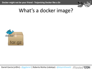 Daniel	García	(cr0hn)	-	@ggdaniel	|	Roberto	Muñoz	(robskye)	-	@skyeinthewild
Docker	might	not	be	your	friend	-	Trojanizing	Docker	like	a	Sir
What’s	a	docker	image?
 