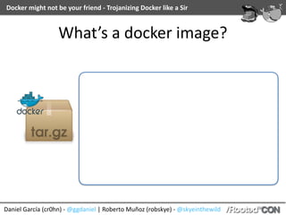 Daniel	García	(cr0hn)	-	@ggdaniel	|	Roberto	Muñoz	(robskye)	-	@skyeinthewild
Docker	might	not	be	your	friend	-	Trojanizing	Docker	like	a	Sir
What’s	a	docker	image?
 