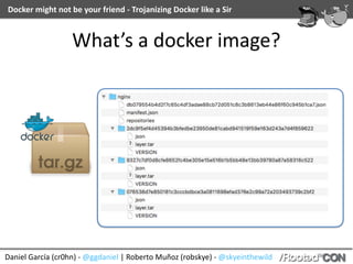 Daniel	García	(cr0hn)	-	@ggdaniel	|	Roberto	Muñoz	(robskye)	-	@skyeinthewild
Docker	might	not	be	your	friend	-	Trojanizing	Docker	like	a	Sir
What’s	a	docker	image?
 