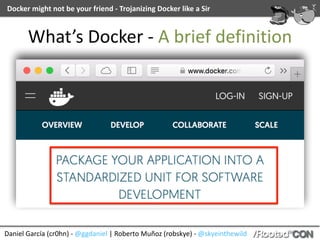 Daniel	García	(cr0hn)	-	@ggdaniel	|	Roberto	Muñoz	(robskye)	-	@skyeinthewild
Docker	might	not	be	your	friend	-	Trojanizing	Docker	like	a	Sir
What’s	Docker	-	A	brief	definition
 