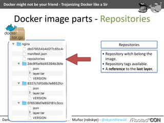 Daniel	García	(cr0hn)	-	@ggdaniel	|	Roberto	Muñoz	(robskye)	-	@skyeinthewild
Docker	might	not	be	your	friend	-	Trojanizing	Docker	like	a	Sir
Docker	image	parts	-	Repositories
Repositories
• Repository	witch	belong	the	
image.	
• Repository	tags	available.	
• A	reference	to	the	last	layer.
 