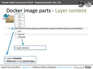 Daniel	García	(cr0hn)	-	@ggdaniel	|	Roberto	Muñoz	(robskye)	-	@skyeinthewild
Docker	might	not	be	your	friend	-	Trojanizing	Docker	like	a	Sir
Docker	image	parts	-	Layer	content
• Layer	metadata	
• Reference	to	the	parent	layer
• Layer	version
 