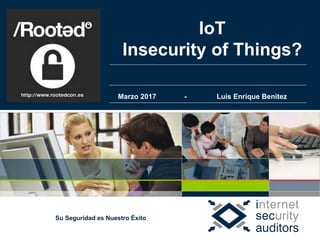 Su Seguridad es Nuestro Éxito
Marzo 2017 - Luis Enrique Benitez
IoT
Insecurity of Things?
 