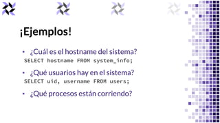 ¡Ejemplos!
▪ ¿Cuál es el hostname del sistema?
▪ ¿Qué usuarios hay en el sistema?
▪ ¿Qué procesos están corriendo?
SELECT ...