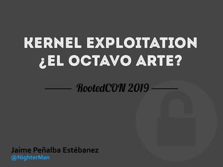 Kernel Exploitation
¿El octavo arte?
RootedCON 2019
Jaime Peñalba Estébanez
@NighterMan
 