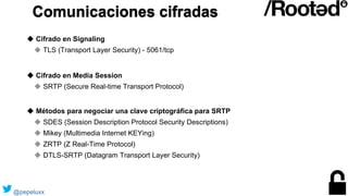 ◆ Cifrado en Signaling
◆ TLS (Transport Layer Security) - 5061/tcp
◆ Cifrado en Media Session
◆ SRTP (Secure Real-time Tra...
