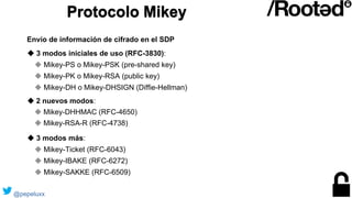 ◆ 3 modos iniciales de uso (RFC-3830):
◆ Mikey-PS o Mikey-PSK (pre-shared key)
◆ Mikey-PK o Mikey-RSA (public key)
◆ Mikey...