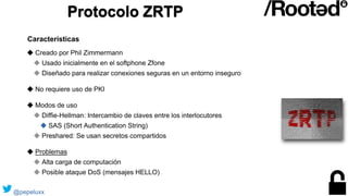 Protocolo ZRTP
◆ Creado por Phil Zimmermann
◆ Usado inicialmente en el softphone Zfone
◆ Diseñado para realizar conexiones...
