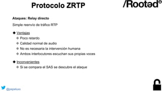 Protocolo ZRTP
Simple reenvío de tráfico RTP
◆ Ventajas
◆ Poco retardo
◆ Calidad normal de audio
◆ No es necesaria la inte...