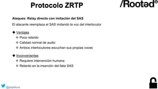 Protocolo ZRTP
El atacante reemplaza el SAS imitando la voz del interlocutor
◆ Ventajas
◆ Poco retardo
◆ Calidad normal de...