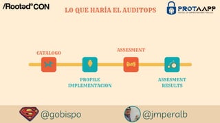 CATALOGO
ASSESMENT
PROFILE
IMPLEMENTACION
ASSESMENT
RESULTS
@gobispo @jmperalb
LO QUE HARÍA EL AUDITOPS
 