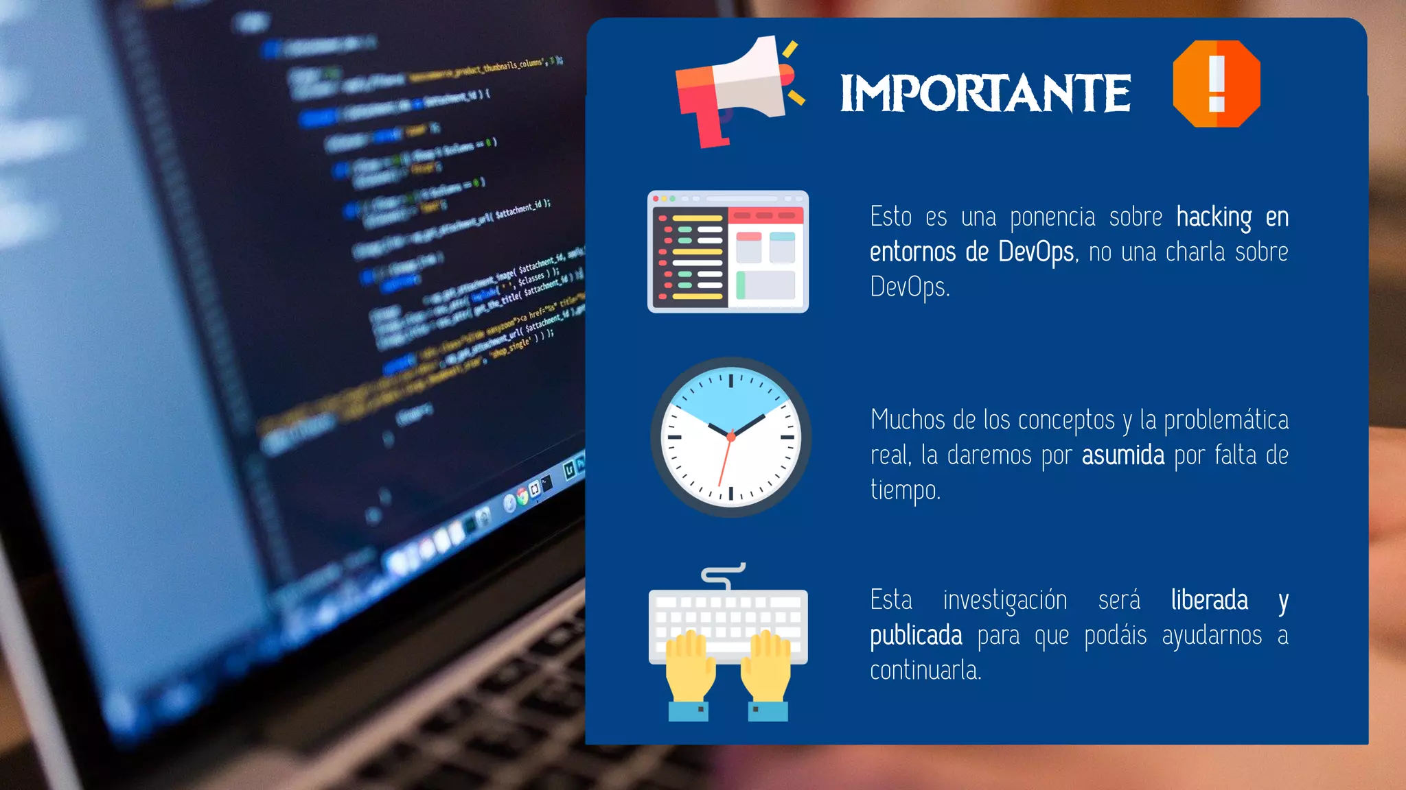 Esto es una ponencia sobre hacking en
entornos de DevOps, no una charla sobre
DevOps.
Muchos de los conceptos y la problemática
real, la daremos por asumida por falta de
tiempo.
Esta investigación será liberada y
publicada para que podáis ayudarnos a
continuarla.
IMPORTANTE
 