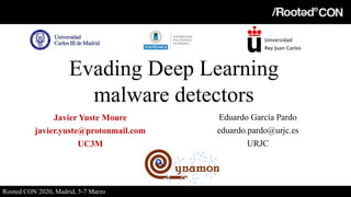 Evading Deep Learning Malware
Detectors
Javier Yuste Moure
javier.yuste@protonmail.com
UC3M
Eduardo García Pardo
eduardo.pardo@urjc.es
URJC
Rooted CON 2020, Madrid, 5-7 Marzo
Evading Deep Learning
malware detectors
 