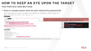 30 ©2019 RSA Security, LLC., a Dell Technologies business
HOW TO KEEP AN EYE UPON THE TARGET
 Here is a sample session when the actor retrieved this password file:
The reason why the authentication process goes through owaauth.aspx is because the
attackers also modified file logon.aspx to include a reference to owaauth.aspx:
TH E PR OTEC TION METH OD
 