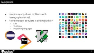 Background
● How many apps have problems with
homograph attacks?
● How developer software is dealing with it?
○ IDEs
○ Tex...