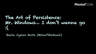 The Art of Persistence:
Mr. Windows… I don’t wanna go
:(
Sheila Ayelen Berta (@UnaPibaGeek)
 