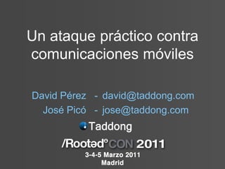 Un ataque práctico contra
comunicaciones móviles

David Pérez - david@taddong.com
  José Picó - jose@taddong.com
 