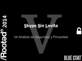 1
Rooted CON 2014 6-7-8 Marzo // 6-7-8 March
Skype Sin Levita
Un Análisis de Seguridad y Privacidad
 