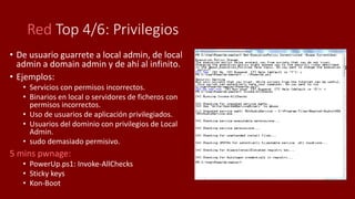 Red Top 4/6: Privilegios
• De usuario guarrete a local admin, de local
admin a domain admin y de ahí al infinito.
• Ejempl...