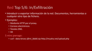 Red Top 5/6: In/Exfiltración
• Introducir o exportar información de la red. Documentos, herramientas o
cualquier otro tipo...