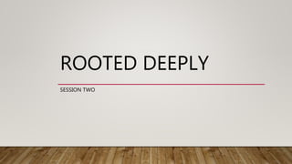 ROOTED DEEPLY
SESSION TWO
 