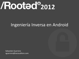 Ingeniería Inversa en Android
Sebastián Guerrero
sguerrero@isecauditors.com
 