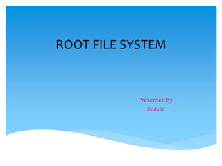 ROOT FILE SYSTEM
Presented by
Bindu U
 