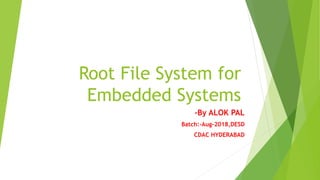 Root File System for
Embedded Systems
-By ALOK PAL
Batch:-Aug-2018,DESD
CDAC HYDERABAD
 