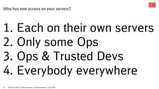 Who has root access on your servers?
1. Each on their own servers
2. Only some Ops
3. Ops & Trusted Devs
4. Everybody ever...