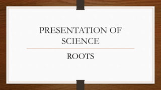 PRESENTATION OF
SCIENCE
ROOTS
 